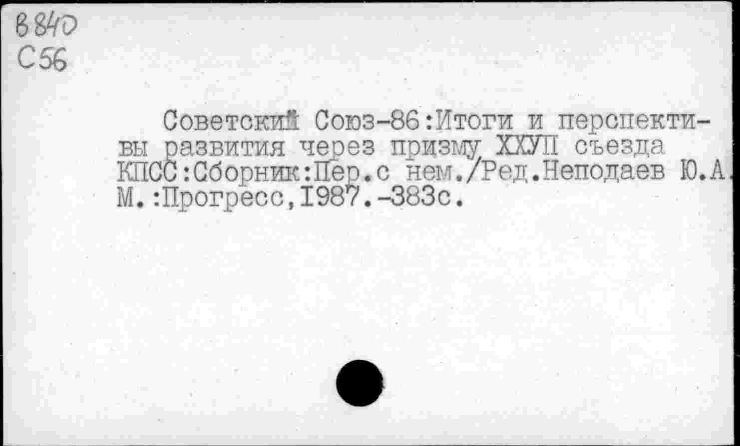 ﻿884Р С56
Советский Союз-86:Итоги и перспективы развития через призм ХХУП съезда КПСС:Сборник:Пер.с нем./Ред.Неподаев Ю.А М.:Прогресс,1987.-383с.